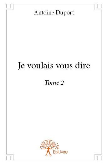 Couverture du livre « Je voulais vous dire t.2 » de Antoine Duport aux éditions Edilivre