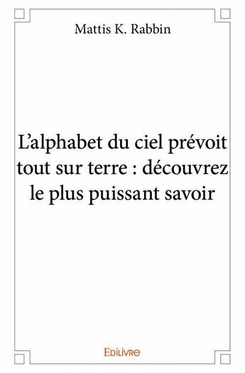 Couverture du livre « L'alphabet du ciel prévoit tout sur terre : découvrez le plus puissant savoir » de Mattis K. Rabbin aux éditions Edilivre