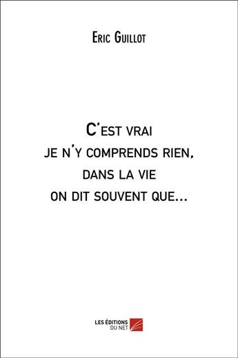 Couverture du livre « C'est vrai je n'y comprends rien, dans la vie on dit souvent que... » de Eric Guillot aux éditions Editions Du Net