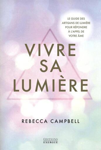 Couverture du livre « Vivre sa Lumière - Le guide des artisans de lumière pour répondre à l'appel de votre âme » de Rebecca Campbell aux éditions Exergue