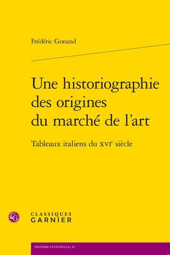 Couverture du livre « Une historiographie des origines du marché de l'art : Tableaux italiens du XVIe siècle » de Frederic Gonand aux éditions Classiques Garnier