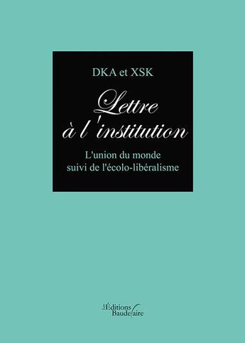 Couverture du livre « Lettre à l'institution ; l'union du monde suivi de l'écolo-libéralisme » de Dka et Xsk aux éditions Baudelaire