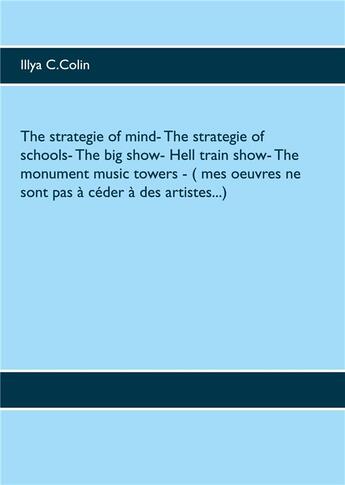 Couverture du livre « The strategie of mind- the strategie of schools- the big show- hell train show- the monument music t » de Illya C. Colin aux éditions Books On Demand