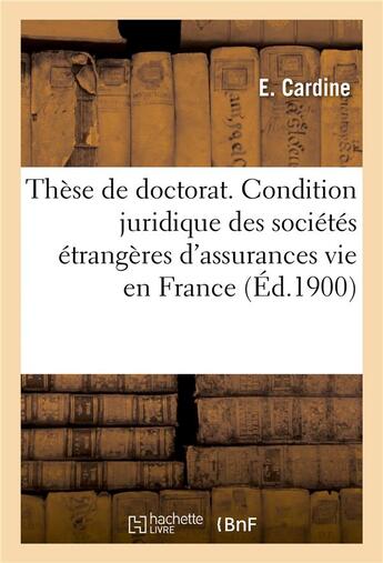 Couverture du livre « Thèse de doctorat. Condition juridique des sociétés étrangères d'assurances sur la vie en France : Faculté de droit de Caen, 13 juillet 1900 » de E. Cardine aux éditions Hachette Bnf