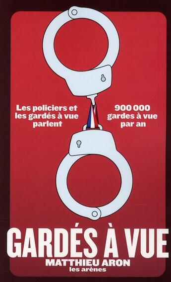 Couverture du livre « Gardés à vue ; les policiers et les gardés à vue parlent ; 900 000 gardes à vue par an » de Matthieu Aron aux éditions Les Arenes