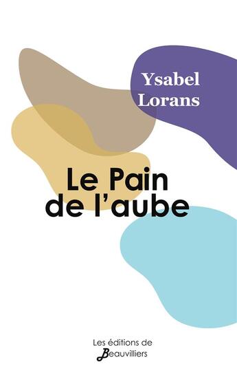 Couverture du livre « Le pain de l'aube ; au plus près de nous » de Ysabel Lorans aux éditions De Beauvilliers