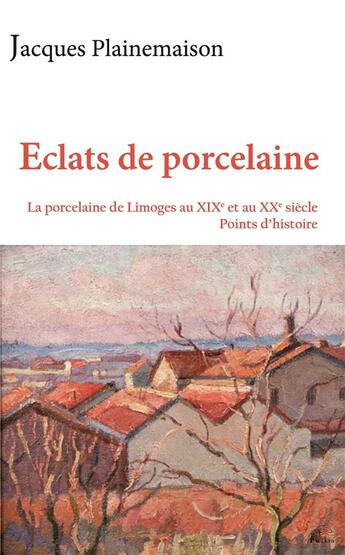 Couverture du livre « Éclats de porcelaine : La porcelaine de Limoges au XIXe et au XXe siècle : points d'histoire » de Jacques Plainemaison aux éditions Pu De Limoges