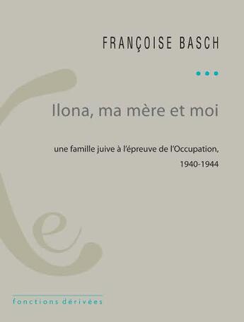 Couverture du livre « Ilona, ma mère et moi ; une famille juive à l'épreuve de l'Occupation ; 1940-1944 » de Francoise Basch aux éditions Ixe