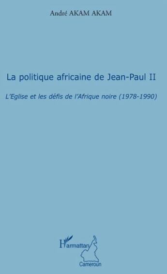Couverture du livre « La politique africaine de Jean-Paul II ; l'Eglise et les défis de l'Afrique noire (1978-1990) » de Andre Akam Akam aux éditions L'harmattan