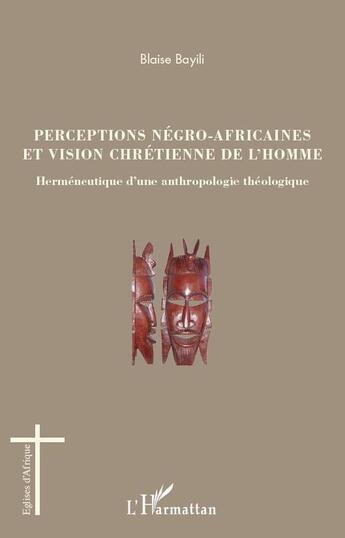 Couverture du livre « Perceptions négro-africaines et vision chrétienne de l'homme ; herméneutique d'une anthropologie théologique » de Blaise Bayili aux éditions L'harmattan