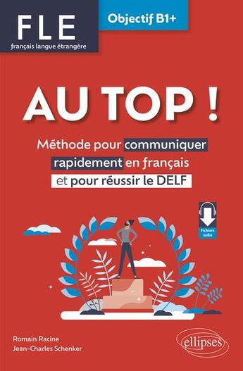 Couverture du livre « FLE : français langue étrangère ; au top ! objectif B1+ ; méthode pour communiquer rapidement en français » de Romain Racine et Jean-Charles Schenker aux éditions Ellipses