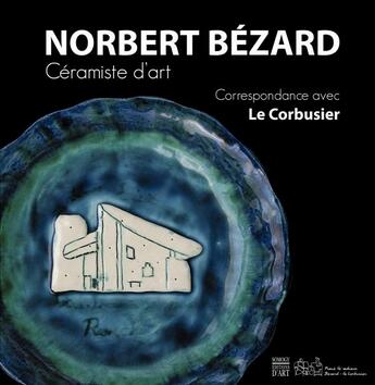 Couverture du livre « Norbert Bézard, céramiste d'art ; correpondance avec Le corbusier » de Daniel Le Couedic et Anne Lajoix et Jean-Marie Bezard aux éditions Somogy