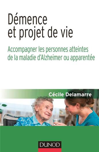 Couverture du livre « Démence et projet de vie ; accompagner les personnes atteintes de la maladie d'Alzheimer ou apparentée » de Cecile Delamarre aux éditions Dunod