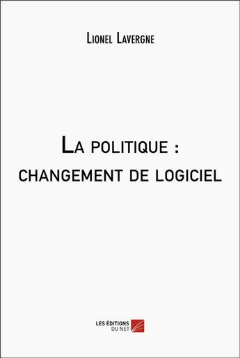 Couverture du livre « La politique : Changement de logiciel » de Lionel Lavergne aux éditions Editions Du Net
