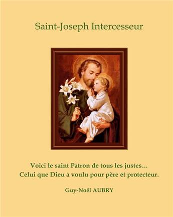 Couverture du livre « Saint Joseph intercesseur ; voici le saint Patron de tous les justes ... celui que Dieu a voulu pour père et protecteur » de Aubry Guy-Noel aux éditions Books On Demand