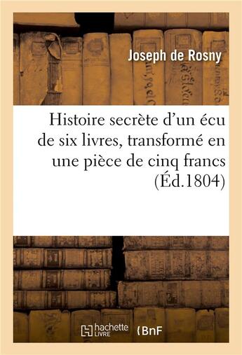 Couverture du livre « Histoire secrète d'un écu de six livres, transformé en une pièce de cinq francs : contenant sa naissance et son entrée dans le monde, sous Louis XIV » de Joseph De Rosny aux éditions Hachette Bnf