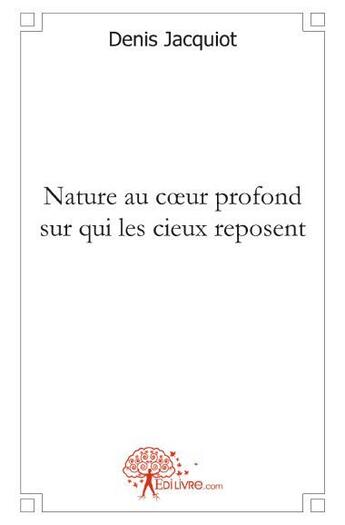Couverture du livre « Nature au coeur profond sur qui les cieux reposent » de Denis Jacquiot aux éditions Edilivre