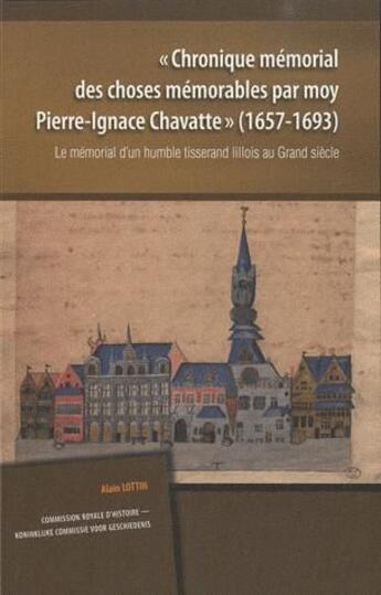 Couverture du livre « « chronique mémorial des choses mémorables par Moy Pierre-Ignace Chavatte » (1657-1693) ; le mémorial d'un humble tisserand lillois au grand siècle » de Alain Lottin aux éditions Commission Royale D'histoire