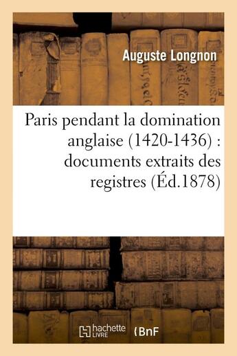 Couverture du livre « Paris pendant la domination anglaise (1420-1436) : documents extraits des registres - de la chancell » de Longnon Auguste aux éditions Hachette Bnf