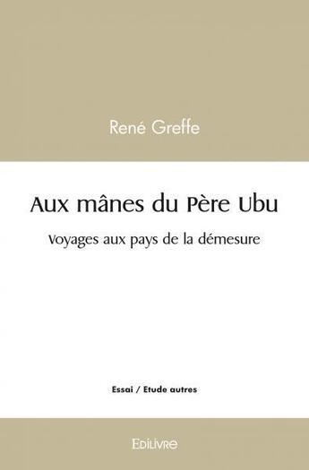 Couverture du livre « Aux manes du pere ubu - voyages aux pays de la demesure » de Rene Greffe aux éditions Edilivre