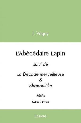 Couverture du livre « L abecedaire lapin - suivi de la decade merveilleuse & shanbuluke recits » de Vegey J. aux éditions Edilivre