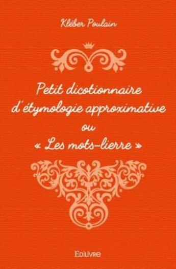 Couverture du livre « Petit dicotionnaire d'étymologie approximative ou « les mots-lierre » » de Kleber Poulain aux éditions Edilivre