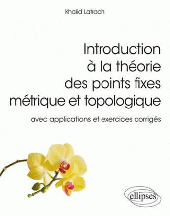 Couverture du livre « Introduction à la théorie des points fixes métriques et topologies ; avec applications et exercices corrigés » de Khalid Latrach aux éditions Ellipses