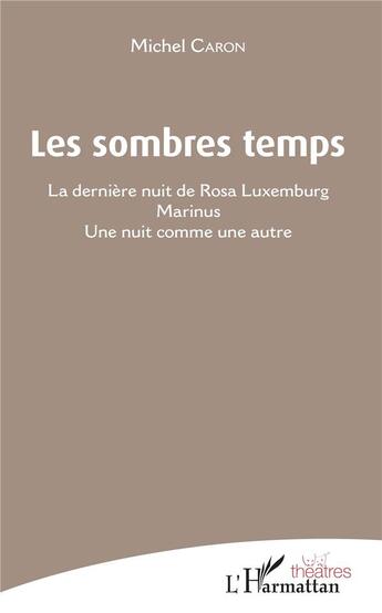 Couverture du livre « Les sombres temps ; la dernière nuit de Rosa Luxemburg ; Marinus ; une nuit comme une autre » de Michel Caron aux éditions L'harmattan