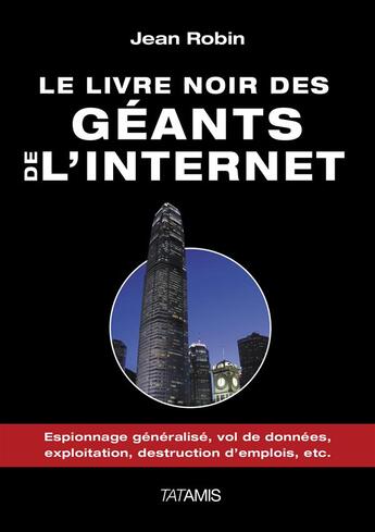 Couverture du livre « Le livre noir des géants de l'internet ; espionnage généralisé, vol de données, exploitation, destruction d'emplois, etc. » de Jean Robin aux éditions Tatamis