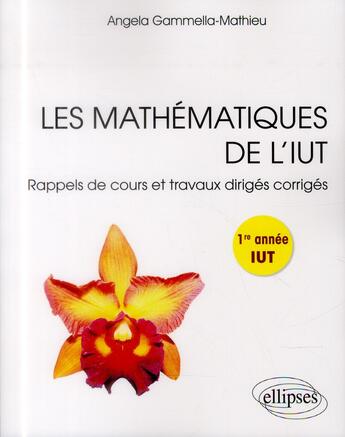 Couverture du livre « Les mathématiques de l'IUT ; rappels de cours et travaux dirigés corrigés pour la 1ère année » de Angela Gammella-Mathieu aux éditions Ellipses