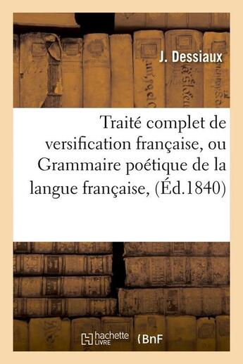 Couverture du livre « Traite complet de versification francaise, ou grammaire poetique de la langue francaise, (ed.1840) » de Dessiaux J. aux éditions Hachette Bnf