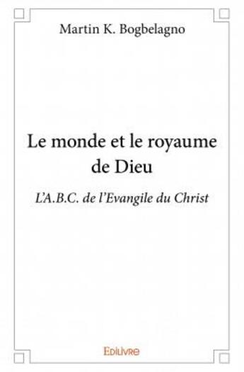 Couverture du livre « Le monde et le royaume de Dieu ; l'A.B.C. de l'évangile du Christ » de Martin K. Bogbelagno aux éditions Edilivre