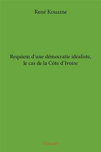 Couverture du livre « Requiem d'une démocratie idéaliste, le cas de la Côte d'Ivoire » de Kouame Rene aux éditions Edilivre