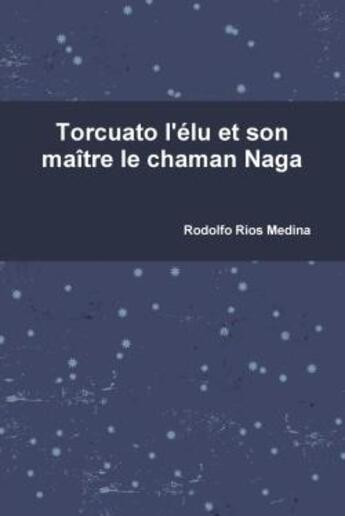 Couverture du livre « Torcuato l'elu et son maitre le chaman naga » de Rios Medina Rodolfo aux éditions Lulu