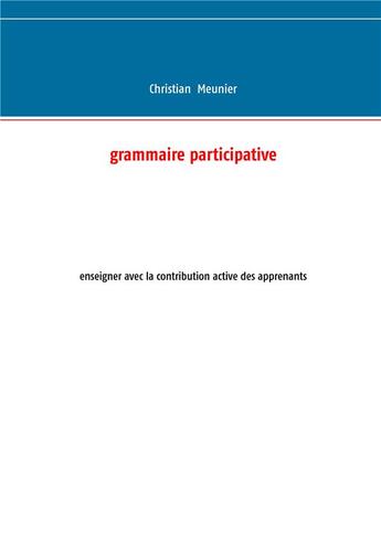 Couverture du livre « Grammaire participative ; enseigner avec la contribution active des apprenants » de Christian Meunier aux éditions Books On Demand