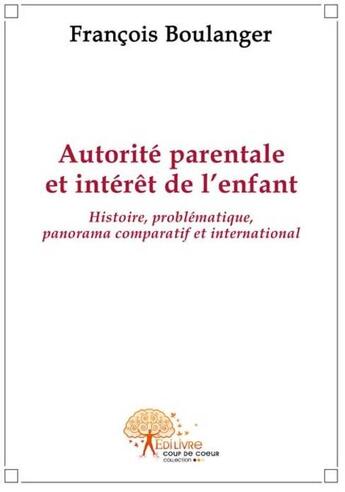 Couverture du livre « Autorité parentale et intérêt de l'enfant ; histoire, problématique, panorama comparatif et international » de Boulanger/Francois aux éditions Edilivre