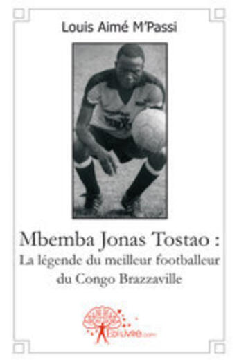 Couverture du livre « Mbemba Jonas Tostao : la légende du meilleur footballeur du Congo Brazzaville » de Louis Aime M'Passi aux éditions Edilivre