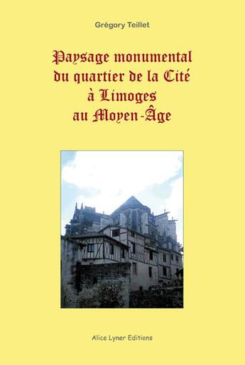 Couverture du livre « Paysage monumental du quartier de la cite a limoges au moyen-age » de Teillet Gregory aux éditions Alice Lyner