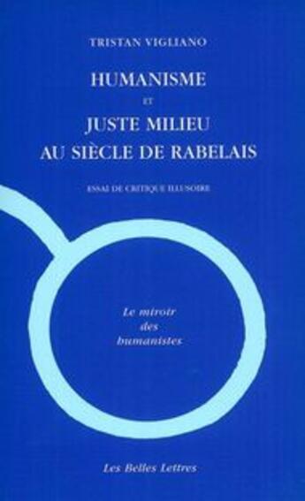 Couverture du livre « Humanisme et juste milieu au siècle de Rabelais : Essai de critique illusoire » de Tristan Vigliano aux éditions Belles Lettres