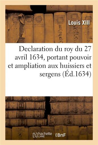 Couverture du livre « Declaration du roy du 27 avril 1634, portant pouvoir et ampliation aux huissiers et sergens : tant des cours souveraines que de toutes autres jurisdictions, d'exploiter par tout le Royaume » de Louis Xiii/Henri Iii aux éditions Hachette Bnf