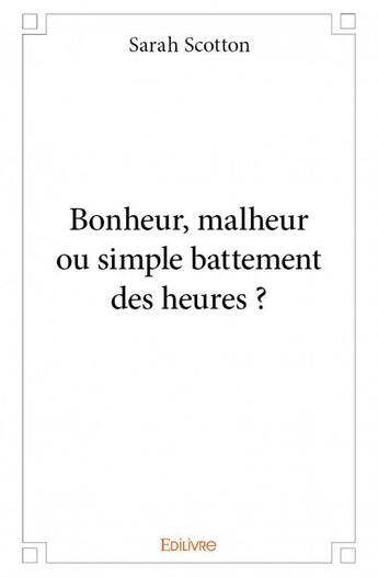 Couverture du livre « Bonheur, malheur ou simple battement des heures ? » de Sarah Scotton aux éditions Edilivre