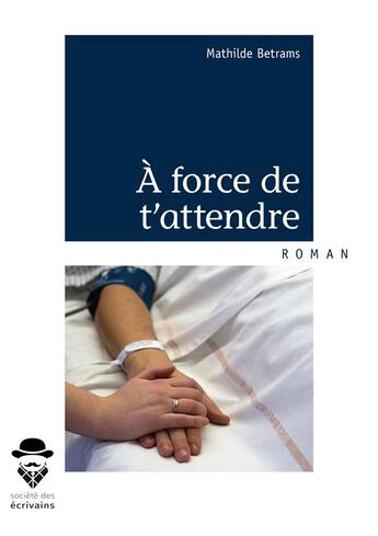 Couverture du livre « À force de t'attendre » de Mathilde Betrams aux éditions Societe Des Ecrivains