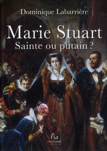 Couverture du livre « Marie Stuart ; sainte ou putain ? » de Dominique Labarrière aux éditions Pascal Galode