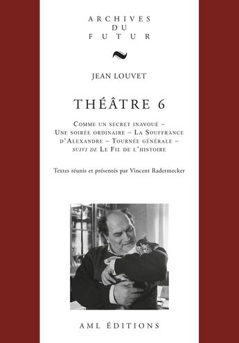 Couverture du livre « Théâtre Tome 6 : Comme un secret inavoué, Une soirée ordinaire, La souffrance d'Alexandre, Tournée générale, Le Fil de l'histoire » de Jean Louvet et Vincent Radermecker aux éditions Aml Editions