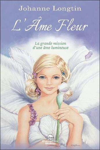 Couverture du livre « L'âme fleur : la grande mission d'une ame lumineuse » de Johanne Longtin aux éditions Dauphin Blanc