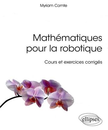 Couverture du livre « Mathématiques pour la robotique ; cours et exercices corrigés (édition 2018) » de Myriam Comte aux éditions Ellipses