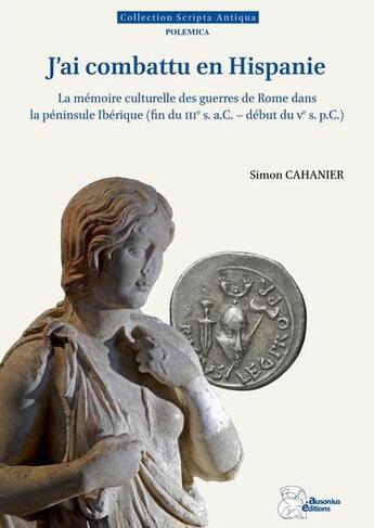 Couverture du livre « J'ai combattu en Hispanie : La mémoire culturelle des guerres de Rome dans la peninsule Ibérique (fin du IIIe s. a.C. - début du Ve s. p.C.) » de Simon Cahanier aux éditions Ausonius