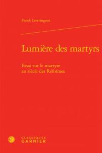 Couverture du livre « Lumière des martyrs; essai sur martyre au sieclereformes » de Frank Lestringant aux éditions Classiques Garnier