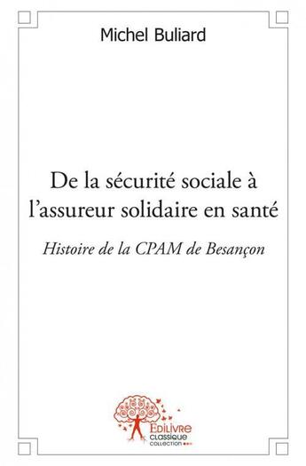 Couverture du livre « De la securite sociale a l'assureur solidaire en sante - histoire de la cpam de besancon » de Buliard Michel aux éditions Edilivre