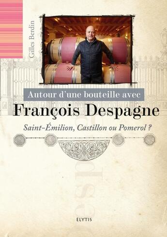 Couverture du livre « AUTOUR D'UNE BOUTEILLE AVEC : François Despagne : Saint-Emilion, Castillon ou Pomerol ? » de Gilles Berdin aux éditions Elytis